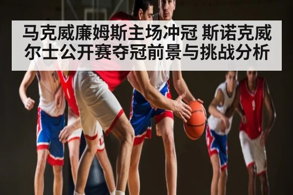 马克威廉姆斯主场冲冠 斯诺克威尔士公开赛夺冠前景与挑战分析