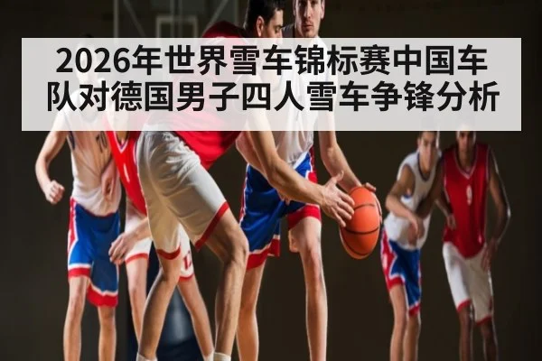 2026年世界雪车锦标赛中国车队对德国男子四人雪车争锋分析