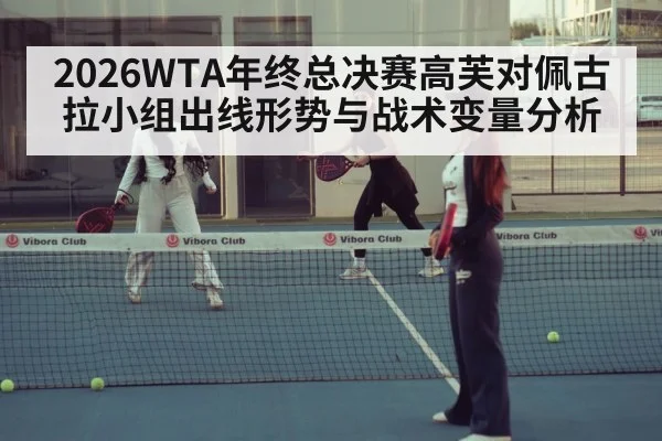 2026WTA年终总决赛高芙对佩古拉小组出线形势与战术变量分析