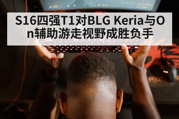 S16四强T1对BLG Keria与On辅助游走视野成胜负手